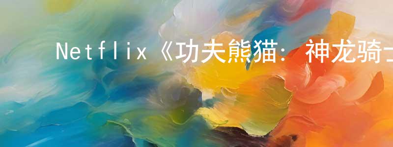 陈立森的动漫综艺大全,Netflix《功夫熊猫:神龙骑士第二季》迅雷下载/在线观看/百度云-动漫/卡通-美剧天堂